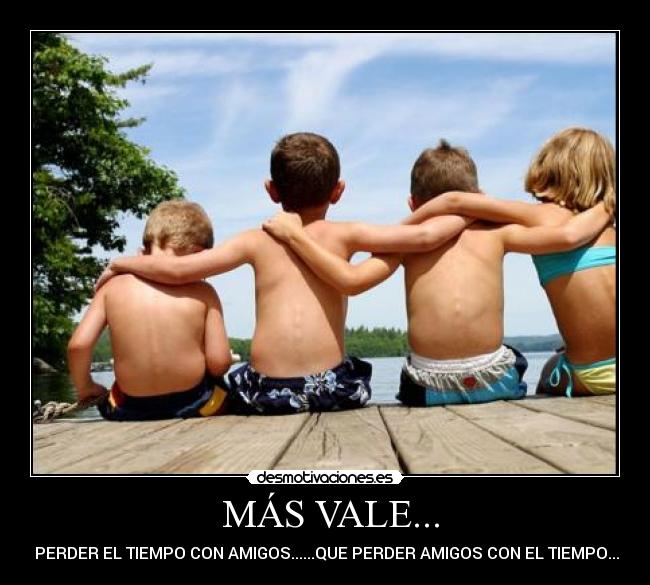 MÁS VALE... - PERDER EL TIEMPO CON AMIGOS......QUE PERDER AMIGOS CON EL TIEMPO...