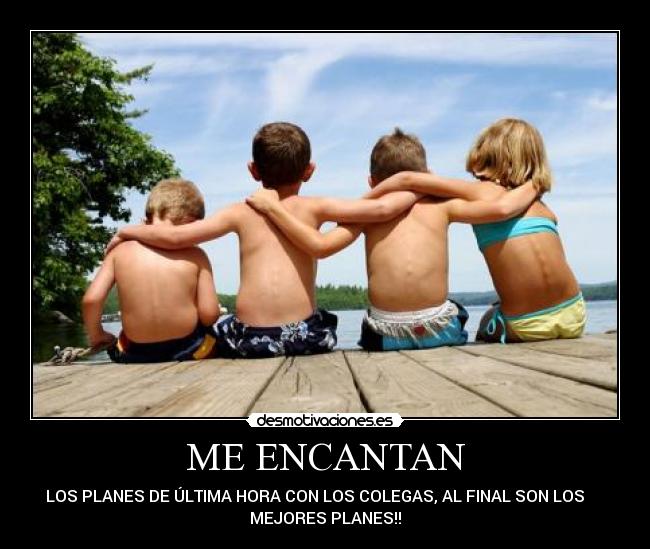 ME ENCANTAN - LOS PLANES DE ÚLTIMA HORA CON LOS COLEGAS, AL FINAL SON LOS
MEJORES PLANES!!