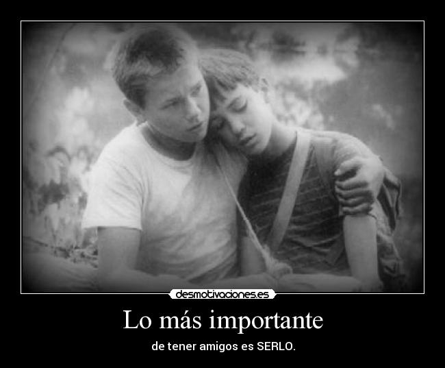 Lo más importante - de tener amigos es SERLO.