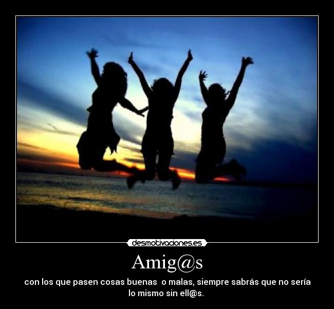 Amig@s - con los que pasen cosas buenas o malas, siempre sabrás que no sería
lo mismo sin ell@s.