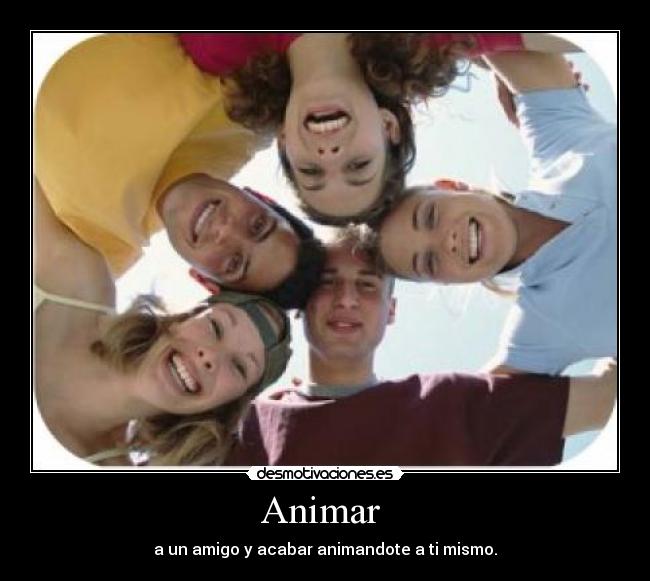 Animar  - a un amigo y acabar animandote a ti mismo.