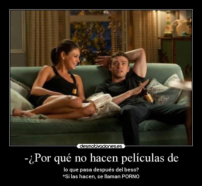 -¿Por qué no hacen películas de - lo que pasa después del beso?
*Si las hacen, se llaman PORNO