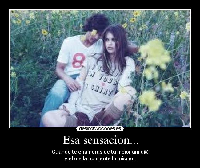 Esa sensacion... - Cuando te enamoras de tu mejor amig@
y el o ella no siente lo mismo...