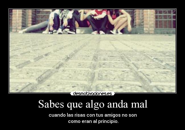 Sabes que algo anda mal - cuando las risas con tus amigos no son
 como eran al principio.
