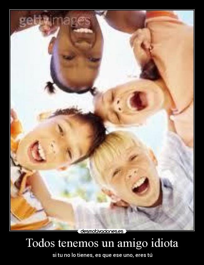 Todos tenemos un amigo idiota - si tu no lo tienes, es que ese uno, eres tú