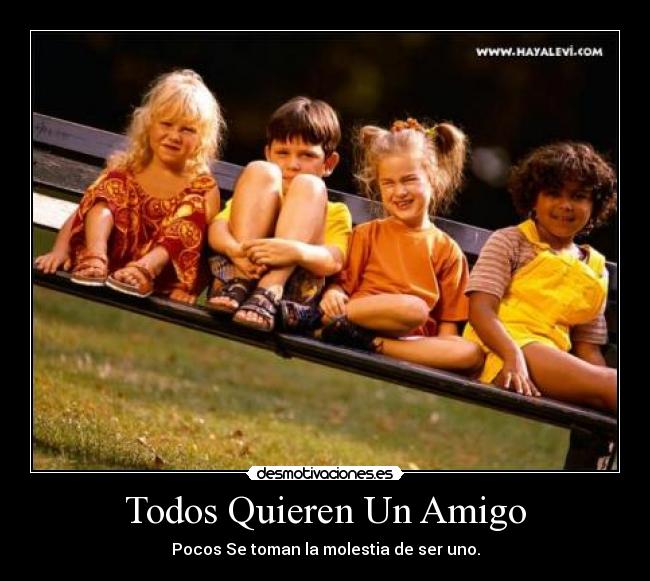 Todos Quieren Un Amigo - Pocos Se toman la molestia de ser uno.