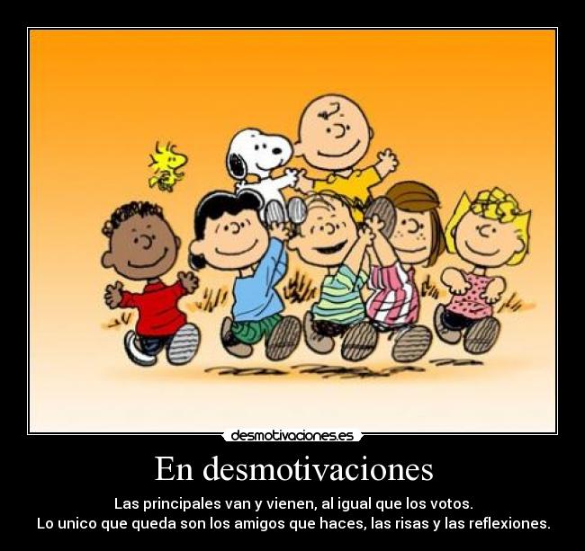 En desmotivaciones - Las principales van y vienen, al igual que los votos.
Lo unico que queda son los amigos que haces, las risas y las reflexiones.