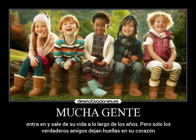 MUCHA GENTE - entra en y sale de su vida a lo largo de los años. Pero solo los
verdaderos amigos dejan huellas en su corazón