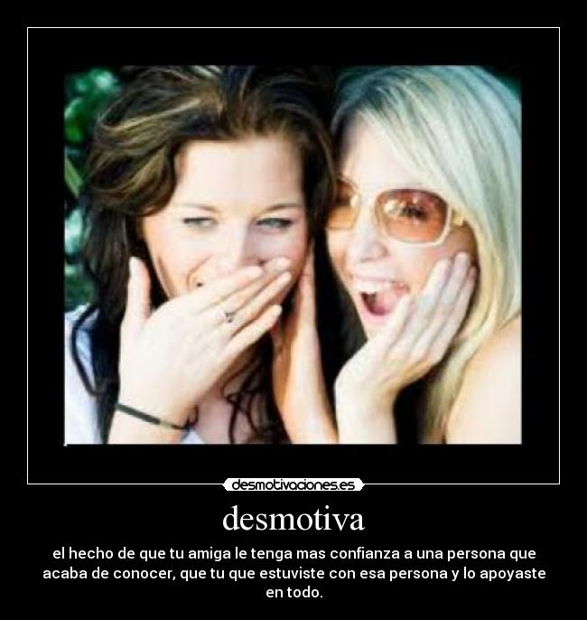 desmotiva - el hecho de que tu amiga le tenga mas confianza a una persona que
acaba de conocer, que tu que estuviste con esa persona y lo apoyaste
en todo.