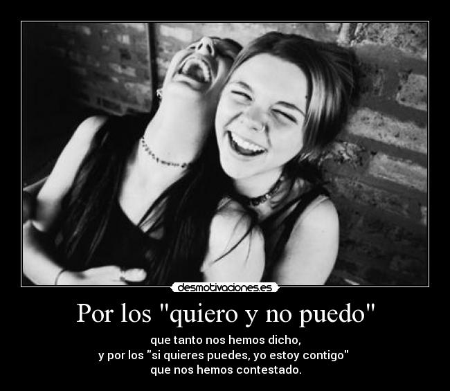 Por los quiero y no puedo - que tanto nos hemos dicho,
y por los si quieres puedes, yo estoy contigo 
que nos hemos contestado.