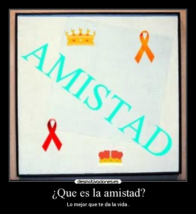 ¿Que es la amistad? - Lo mejor que te da la vida .