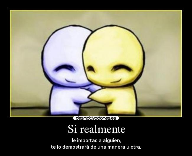 Si realmente - le importas a alguien,
te lo demostrará de una manera u otra.