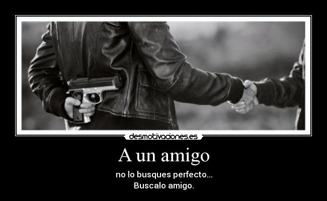 A un amigo - no lo busques perfecto...
Buscalo amigo.