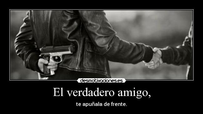 El verdadero amigo, - te apuñala de frente.