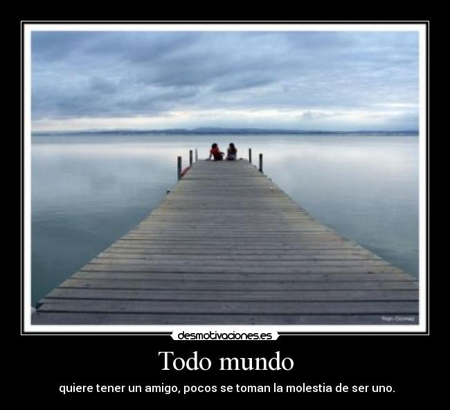 Todo mundo - quiere tener un amigo, pocos se toman la molestia de ser uno.