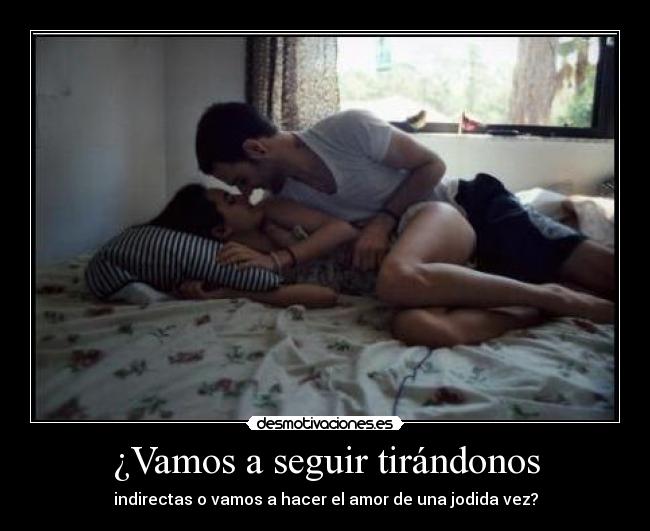 ¿Vamos a seguir tirándonos - indirectas o vamos a hacer el amor de una jodida vez?