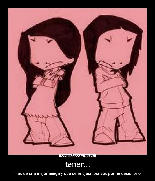 tener... - mas de una mejor amiga y que se enojesn por vos por no desidirte-.-