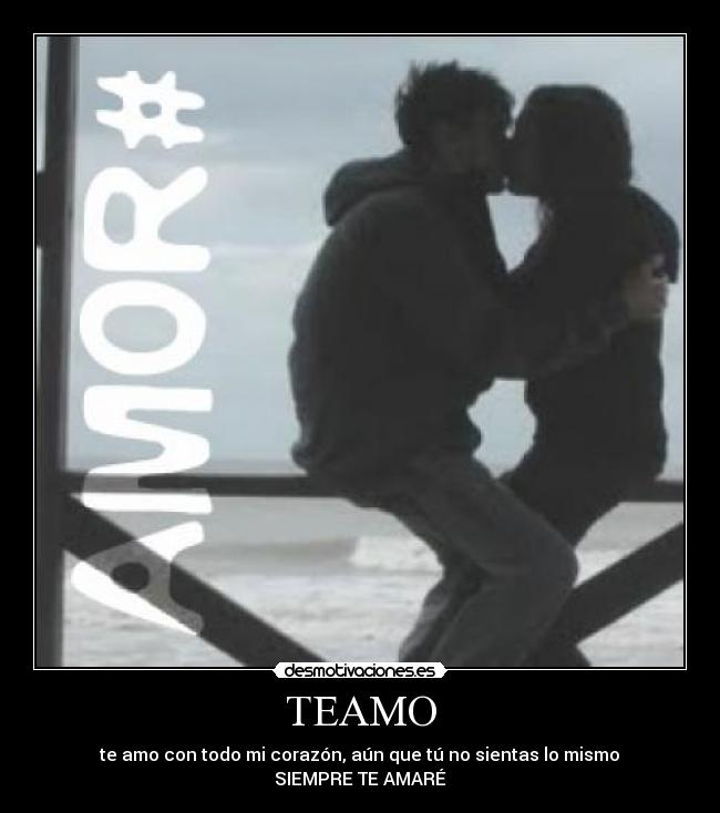 TEAMO - te amo con todo mi corazón, aún que tú no sientas lo mismo♥ SIEMPRE TE AMARÉ