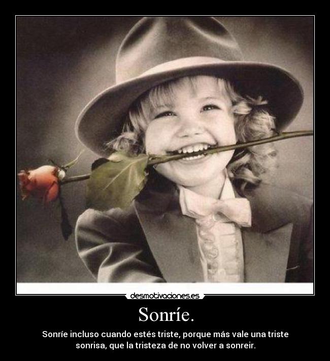 Sonríe. - Sonríe incluso cuando estés triste, porque más vale una triste
sonrisa, que la tristeza de no volver a sonreir.