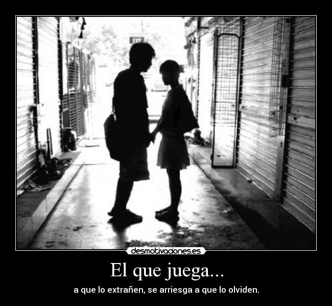 El que juega... - a que lo extrañen, se arriesga a que lo olviden.