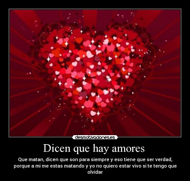 Dicen que hay amores - Que matan, dicen que son para siempre y eso tiene que ser verdad,
porque a mi me estas matando y yo no quiero estar vivo si te tengo que
olvidar