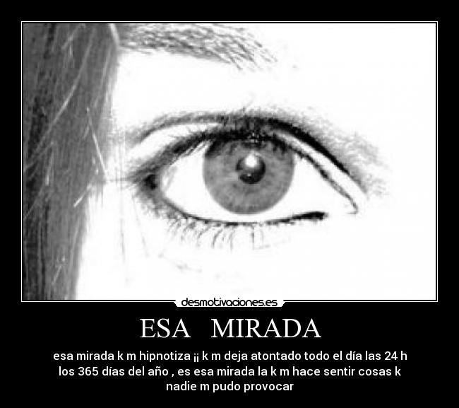 ESA MIRADA - esa mirada k m hipnotiza ¡¡ k m deja atontado todo el día las 24 h
los 365 días del año , es esa mirada la k m hace sentir cosas k
nadie m pudo provocar