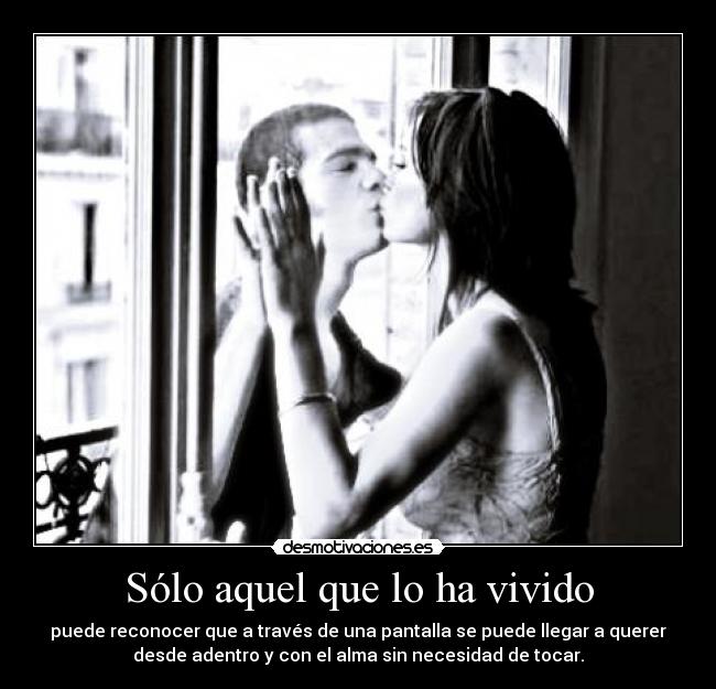 Sólo aquel que lo ha vivido - puede reconocer que a través de una pantalla se puede llegar a querer
desde adentro y con el alma sin necesidad de tocar.