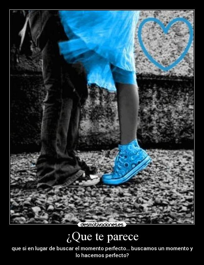 ¿Que te parece - que si en lugar de buscar el momento perfecto... buscamos un momento y
lo hacemos perfecto?