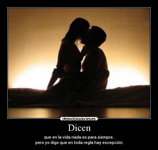 Dicen - que en la vida nada es para siempre..
pero yo digo que en toda regla hay excepción.