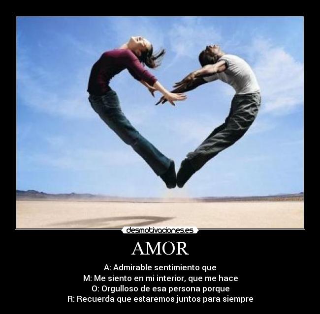 AMOR - A: Admirable sentimiento que
M: Me siento en mi interior, que me hace
O: Orgulloso de esa persona porque
R: Recuerda que estaremos juntos para siempre