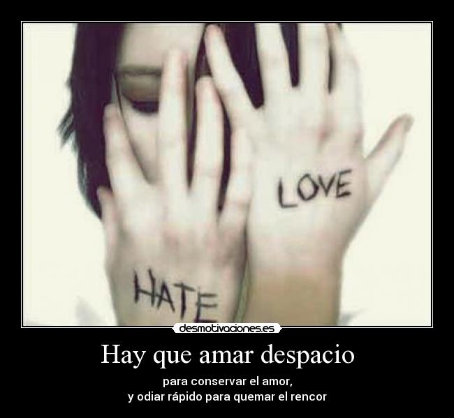 Hay que amar despacio - para conservar el amor,
y odiar rápido para quemar el rencor