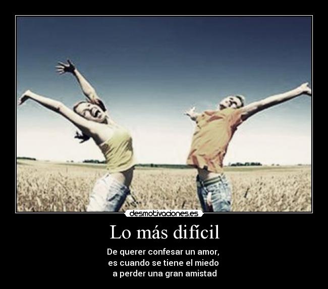 Lo más difícil - De querer confesar un amor,
es cuando se tiene el miedo
a perder una gran amistad