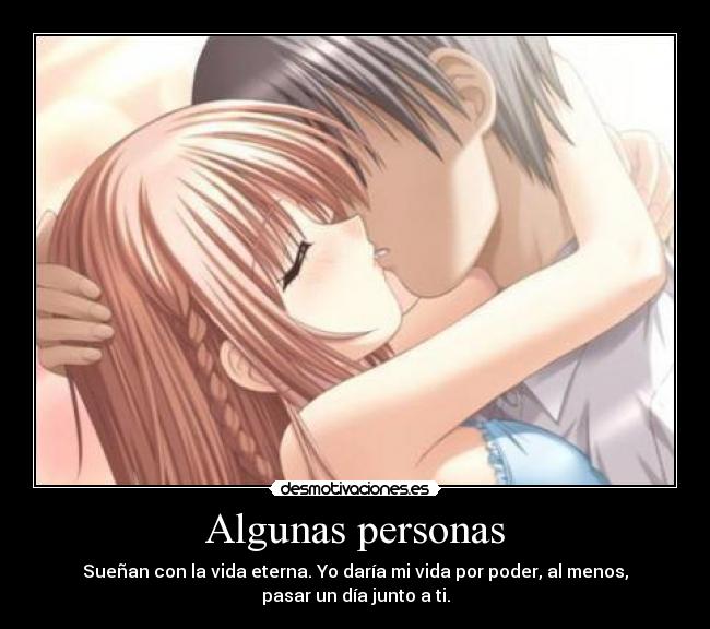 Algunas personas - Sueñan con la vida eterna. Yo daría mi vida por poder, al menos,
pasar un día junto a ti.