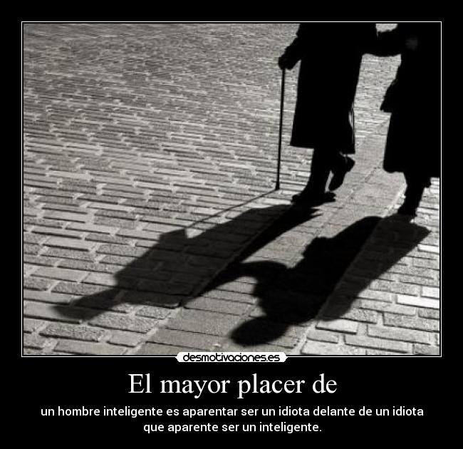 El mayor placer de - un hombre inteligente es aparentar ser un idiota delante de un idiota
que aparente ser un inteligente.