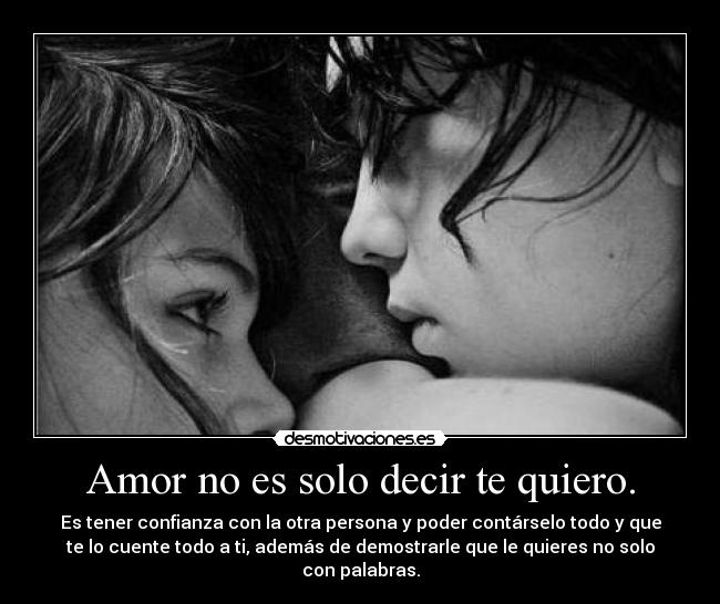 Amor no es solo decir te quiero. - Es tener confianza con la otra persona y poder contárselo todo y que
te lo cuente todo a ti, además de demostrarle que le quieres no solo
con palabras.
