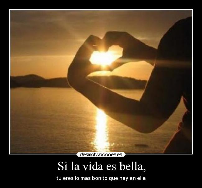 Si la vida es bella, - tu eres lo mas bonito que hay en ella