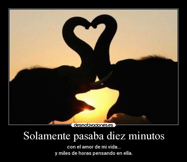 Solamente pasaba diez minutos - con el amor de mi vida...
y miles de horas pensando en ella.