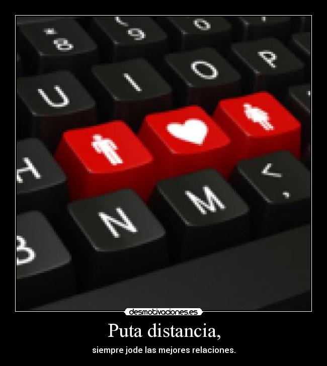 Puta distancia, - siempre jode las mejores relaciones.