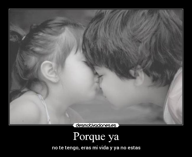 Porque ya - no te tengo, eras mi vida y ya no estas