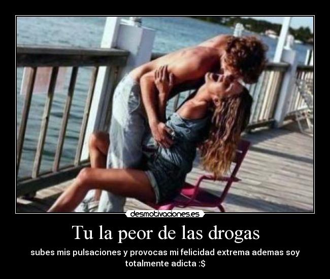 Tu la peor de las drogas -