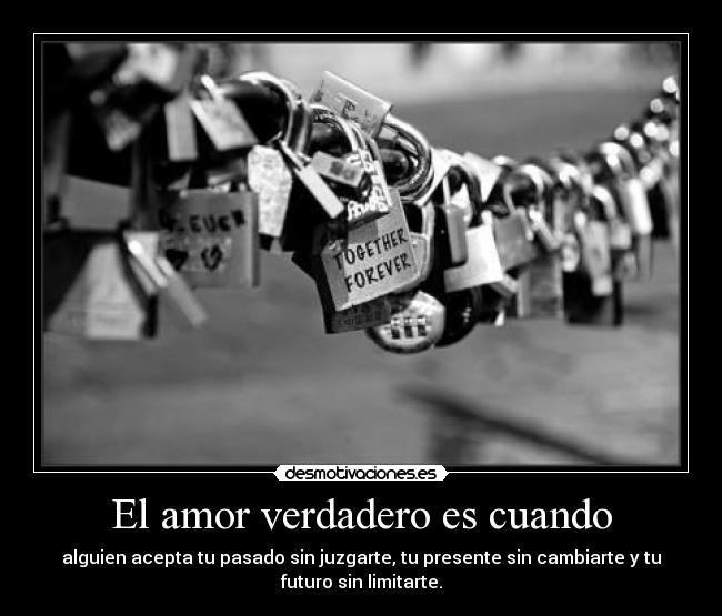 El amor verdadero es cuando - alguien acepta tu pasado sin juzgarte, tu presente sin cambiarte y tu
futuro sin limitarte.