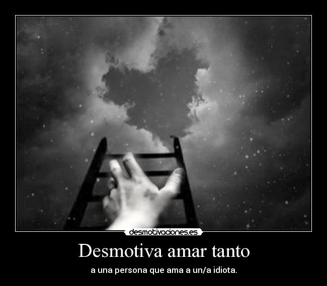 Desmotiva amar tanto - a una persona que ama a un/a idiota.