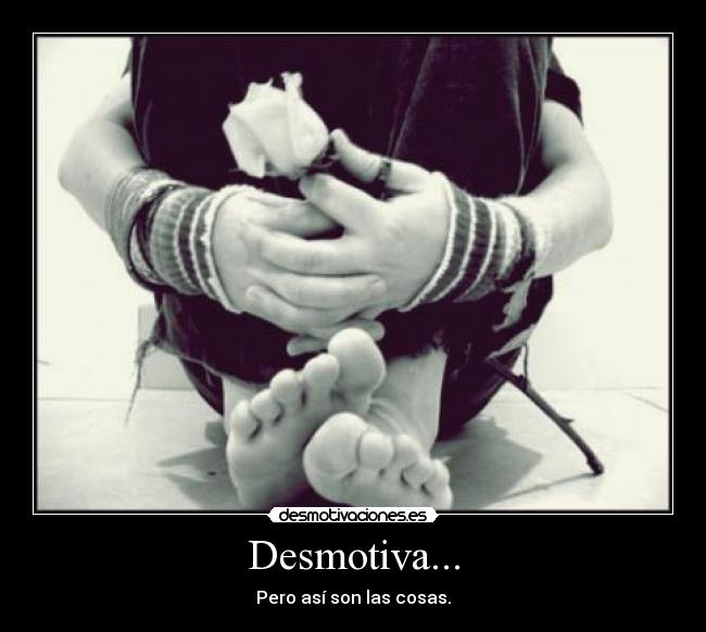 Desmotiva... - Pero así son las cosas.