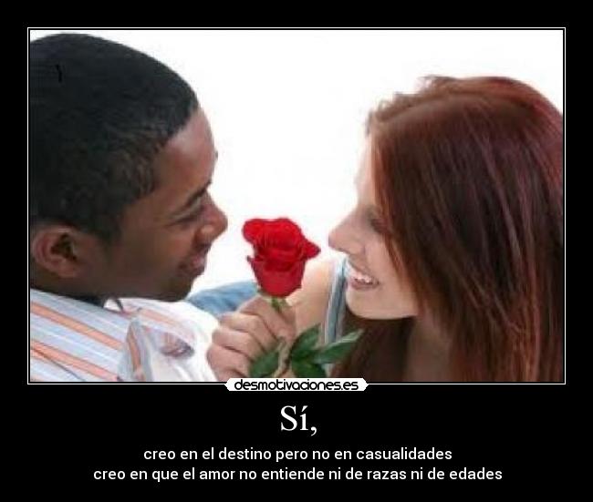 Sí, - creo en el destino pero no en casualidades
creo en que el amor no entiende ni de razas ni de edades
