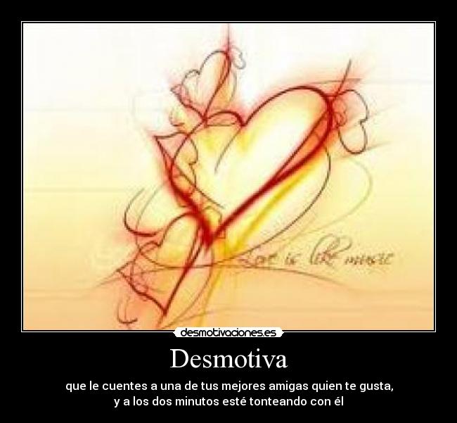 Desmotiva - que le cuentes a una de tus mejores amigas quien te gusta,
y a los dos minutos esté tonteando con él