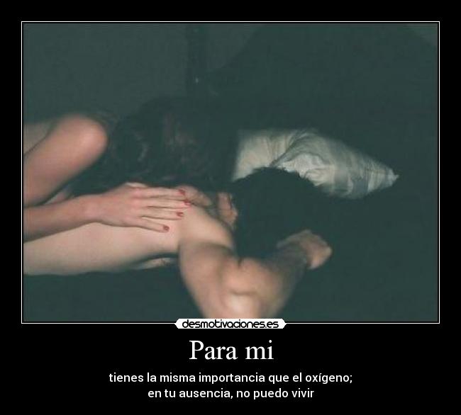 Para mi - tienes la misma importancia que el oxígeno;
en tu ausencia, no puedo vivir