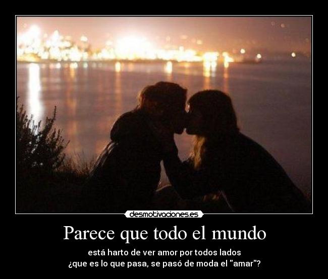 Parece que todo el mundo - está harto de ver amor por todos lados
¿que es lo que pasa, se pasó de moda el amar?