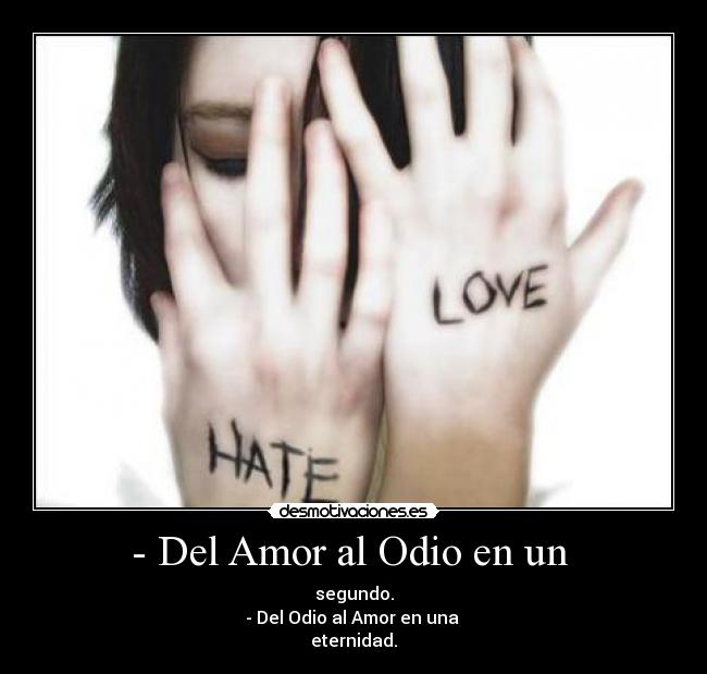 - Del Amor al Odio en un  - segundo.
- Del Odio al Amor en una 
eternidad.