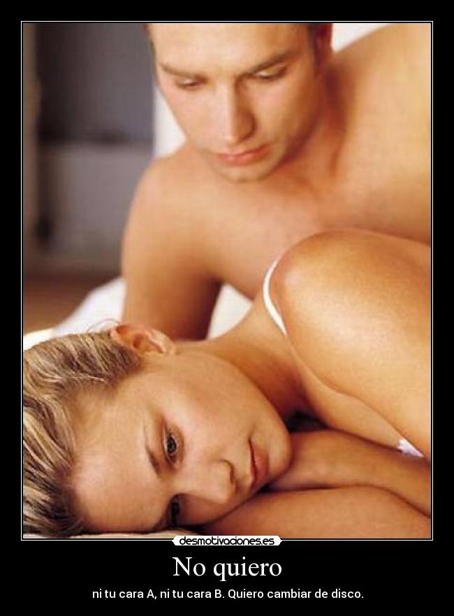 No quiero - ni tu cara A, ni tu cara B. Quiero cambiar de disco.