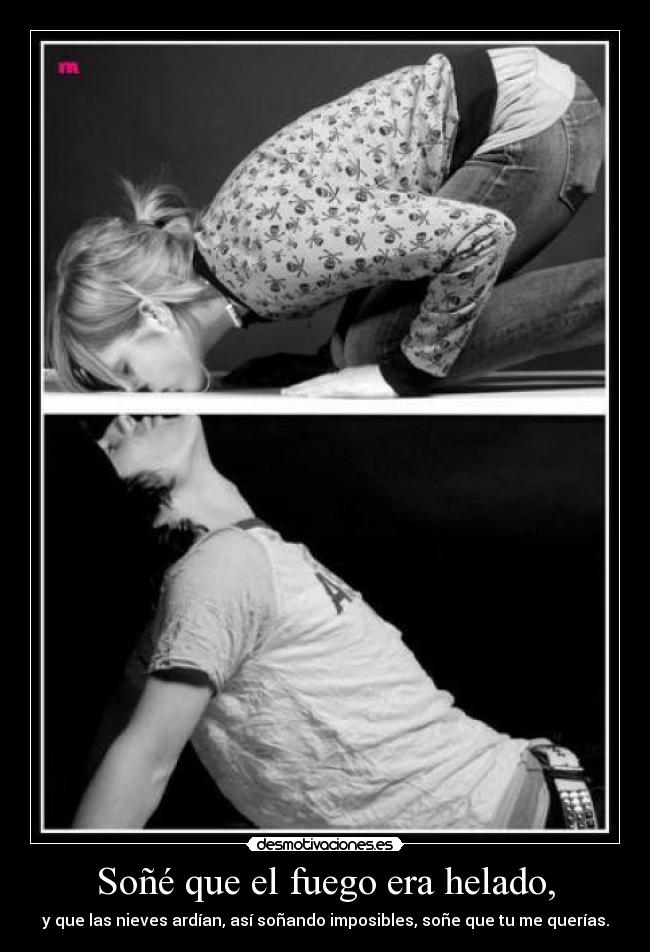 Soñé que el fuego era helado, - y que las nieves ardían, así soñando imposibles, soñe que tu me querías.